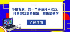 小白专属，靠一个手游月入过万，抖音游戏高阶玩法，喂饭级教学-互联网资源大全网