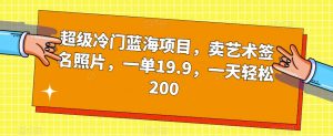 超级冷门蓝海项目，卖艺术签名照片，一单19.9，一天轻松200-互联网资源大全网