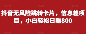 抖音无风险跳转卡片,信息差项目,小白轻松日赚800-互联网资源大全网