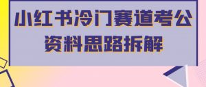 小红书冷门赛道考公资料思路拆解，简单搬运无需操作，转化高涨粉快轻松月入过万-第一资源库