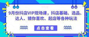 9月份抖店VIP现场课,抖音小店基础、选品、达人、猜你喜欢、起店等各种玩法-互联网资源大全网
