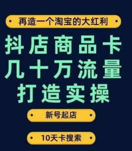 抖店商品卡几十万流量打造实操，从新号起店到一天几十万搜索、推荐流量完整实操步骤-互联网资源大全网