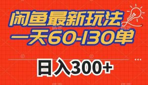 闲鱼最新玩法，一天60-130单，市场需求大，日入300+-互联网资源大全网