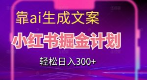 靠AI生成文案，小红书掘金计划，轻松日入300+【揭秘】-互联网资源大全网