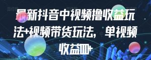 最新抖音中视频撸收益玩法+视频带货，单视频收益1000+-互联网资源大全网