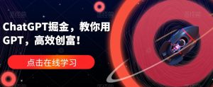 ChatGPT掘金,教你用GPT,高效创富!-第一资源库
