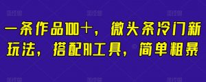 一条作品100＋，微头条冷门新玩法，搭配AI工具，简单粗暴【揭秘】-互联网资源大全网