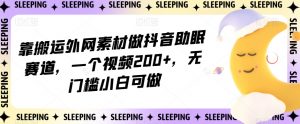 靠搬运外网素材做抖音助眠赛道,一个视频200+,无门槛小白可做【揭秘】-互联网资源大全网