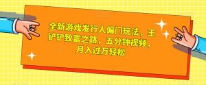 全新游戏发行人偏门玩法，王铲铲致富之路，五分钟视频，月入过万轻松【揭秘】-互联网资源大全网