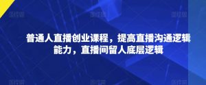 普通人直播创业课程，提高直播沟通逻辑能力，直播间留人底层逻辑-互联网资源大全网