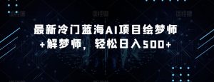 最新冷门蓝海AI项目绘梦师+解梦师，轻松日入500+【揭秘】-互联网资源大全网
