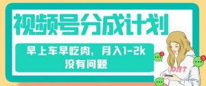 视频号分成计划,纯搬运不需要剪辑去重,早上车早吃肉,月入1-2k没有问题-第一资源库