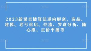 2023新课直播算法逆向解密,选品、建模、老号重启、控流、罗盘分析、随心推、正价平播等-互联网资源大全网