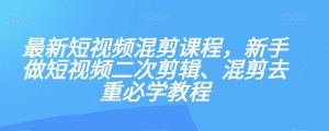 最新短视频混剪课程，新手做短视频二次剪辑、混剪去重必学教程-互联网资源大全网
