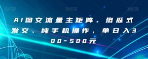 AI图文流量主矩阵,傻瓜式发文,纯手机操作,单日入300-500元【揭秘】-互联网资源大全网