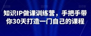 知识IP做课训练营，手把手带你30天打造一门自己的课程-互联网资源大全网