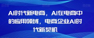 Al时代新电商，Al在电商中的应用领域，电商企业AI时代新契机-互联网资源大全网