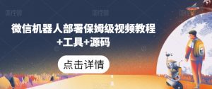 微信机器人部署保姆级视频教程+工具+源码-互联网资源大全网