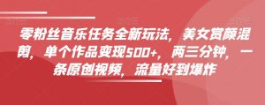 零粉丝音乐任务全新玩法,美女赏颜混剪,单个作品变现500+,两三分钟,一条原创视频,流量好到爆炸-互联网资源大全网