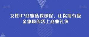 女性IP商业私教课程,让你拥有吸金体质的线上商业礼仪-互联网资源大全网