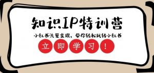 知识IP特训营 :小红书-流量变现,带你轻松玩转小红书(23节视频课)-第一资源库