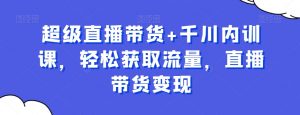 超级直播带货+千川内训课，轻松获取流量，直播带货变现-互联网资源大全网