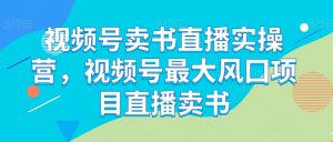 视频号卖书直播实操营,视频号最大风囗项目直播卖书-互联网资源大全网