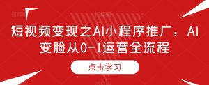 短视频变现之AI小程序推广,AI变脸从0-1运营全流程-互联网资源大全网