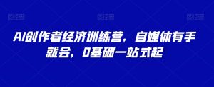 AI创作者经济训练营,自媒体有手就会,0基础一站式起-第一资源库