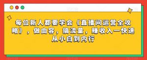 每位新人都要学会《直播间运营全攻略》,做由容,搞流量,赚收入一快速从小白到内行-互联网资源大全网