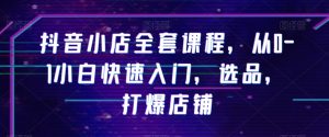 抖音小店全套课程,从0-1小白快速入门,选品,打爆店铺-第一资源库