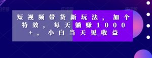 短视频带货新玩法，加个特效，每天躺赚1000+，小白当天见收益【揭秘】-互联网资源大全网