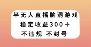 半无人直播脑洞小游戏，每天收入300+，保姆式教学小白轻松上手【揭秘】-互联网资源大全网