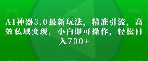 AI神器3.0最新玩法,精准引流,高效私域变现,小白即可操作,轻松日入700+【揭秘】-互联网资源大全网