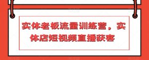 实体老板流量训练营,实体店短视频直播获客-第一资源库