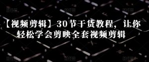 【视频剪辑】30节干货教程,让你轻松学会剪映全套视频剪辑-互联网资源大全网