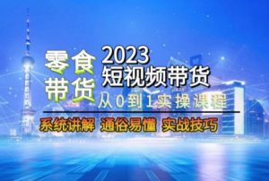 2023短视频带货-零食赛道,从0-1实操课程,系统讲解实战技巧-互联网资源大全网