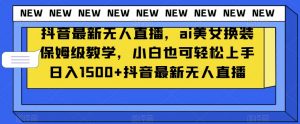 抖音最新无人直播，ai美女换装保姆级教学，小白也可轻松上手日入1500+【揭秘】-互联网资源大全网
