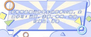短视频直播运营型实战营第35期，全盘学习：运营、主播、视频、投放、打爆品、场景-互联网资源大全网