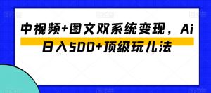 中视频+图文双系统变现,Ai日入500+顶级玩儿法-互联网资源大全网