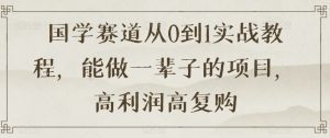 国学赛道从0到1实战教程，能做一辈子的项目，高利润高复购-互联网资源大全网