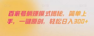 百家号躺赚模式揭秘，简单上手，一键原创，轻松日入300+【揭秘】-互联网资源大全网