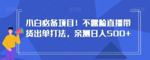 小白必备项目！不露脸直播带货出单打法，亲测日入500+【揭秘】-第一资源库