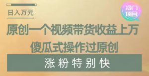 原创一个视频带货收益上万，傻瓜式操作过原创，几分钟做一个视频涨粉特别快【揭秘】-互联网资源大全网