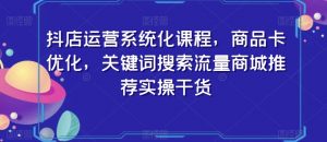 抖店运营系统化课程,商品卡优化,关键词搜索流量商城推荐实操干货-互联网资源大全网