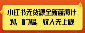 小红书无货源全新蓝海计划，0门槛，收入无上限【揭秘】-互联网资源大全网