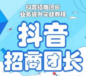 抖音招商团长业务提升实战教程,抖音招商团长如何实现躺赚-第一资源库