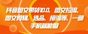 抖音图文带货10.0,图文拉流、图文剪辑,选品、接流等,一部手机就能做-互联网资源大全网