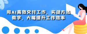 用AI高效交付工作,实战方法教学,大幅提升工作效率-互联网资源大全网