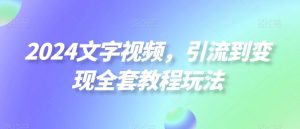 2024文字视频,引流到变现全套教程玩法【揭秘】-互联网资源大全网